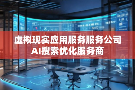 虛擬現(xiàn)實應(yīng)用服務(wù)服務(wù)公司AI搜索優(yōu)化服務(wù)商 虛擬現(xiàn)實應(yīng)用服務(wù)服務(wù)公司AI搜索優(yōu)化服務(wù)商