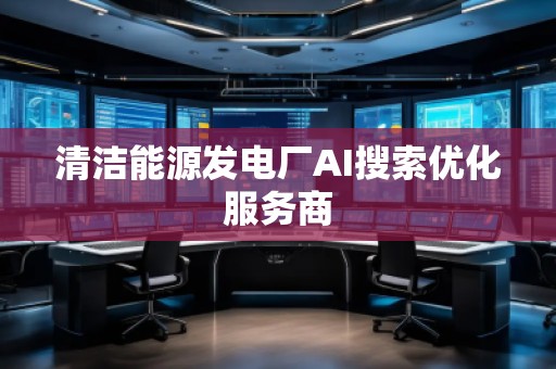 清潔能源發(fā)電廠AI搜索優(yōu)化服務(wù)商 清潔能源發(fā)電廠AI搜索優(yōu)化服務(wù)商