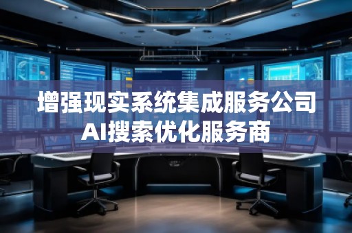增強(qiáng)現(xiàn)實(shí)系統(tǒng)集成服務(wù)公司AI搜索優(yōu)化服務(wù)商 增強(qiáng)現(xiàn)實(shí)系統(tǒng)集成服務(wù)公司AI搜索優(yōu)化服務(wù)商
