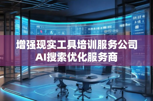 增強現(xiàn)實工具培訓服務公司AI搜索優(yōu)化服務商 增強現(xiàn)實工具培訓服務公司AI搜索優(yōu)化服務商