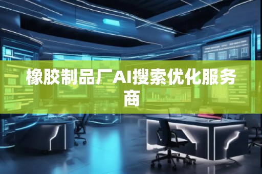 橡膠制品廠AI搜索優(yōu)化服務(wù)商 橡膠制品廠AI搜索優(yōu)化服務(wù)商