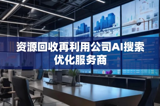 資源回收再利用公司AI搜索優(yōu)化服務(wù)商 資源回收再利用公司AI搜索優(yōu)化服務(wù)商