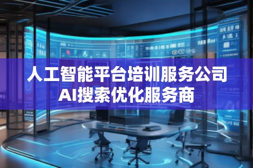 人工智能平臺培訓(xùn)服務(wù)公司AI搜索優(yōu)化服務(wù)商 人工智能平臺培訓(xùn)服務(wù)公司AI搜索優(yōu)化服務(wù)商