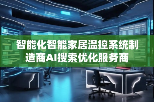 智能化智能家居溫控系統(tǒng)制造商AI搜索優(yōu)化服務(wù)商 智能化智能家居溫控系統(tǒng)制造商AI搜索優(yōu)化服務(wù)商