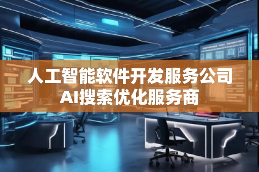 人工智能軟件開(kāi)發(fā)服務(wù)公司AI搜索優(yōu)化服務(wù)商 人工智能軟件開(kāi)發(fā)服務(wù)公司AI搜索優(yōu)化服務(wù)商
