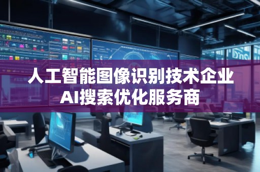 人工智能圖像識別技術企業(yè)AI搜索優(yōu)化服務商