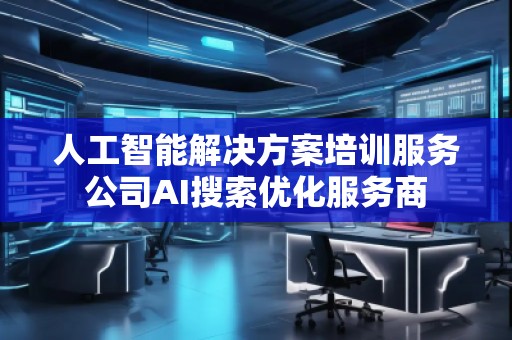 人工智能解決方案培訓(xùn)服務(wù)公司AI搜索優(yōu)化服務(wù)商 人工智能解決方案培訓(xùn)服務(wù)公司AI搜索優(yōu)化服務(wù)商