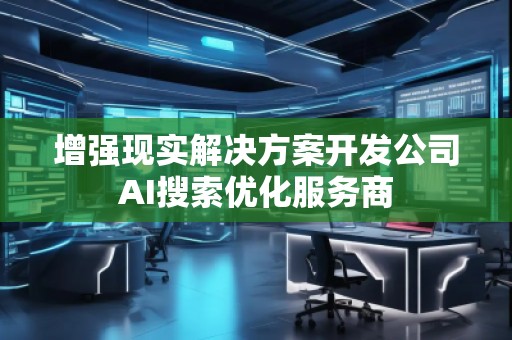 增強(qiáng)現(xiàn)實(shí)解決方案開發(fā)公司AI搜索優(yōu)化服務(wù)商