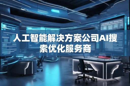 人工智能解決方案公司AI搜索優(yōu)化服務(wù)商 人工智能解決方案公司AI搜索優(yōu)化服務(wù)商