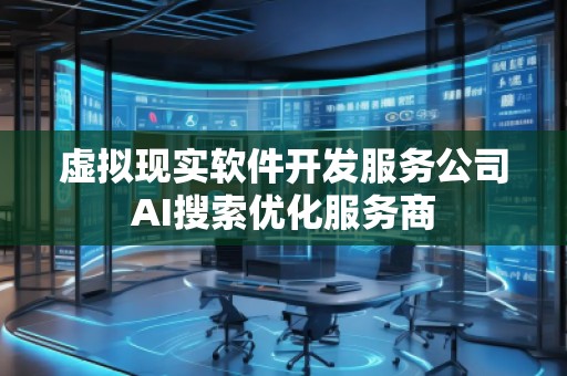 虛擬現(xiàn)實軟件開發(fā)服務(wù)公司AI搜索優(yōu)化服務(wù)商