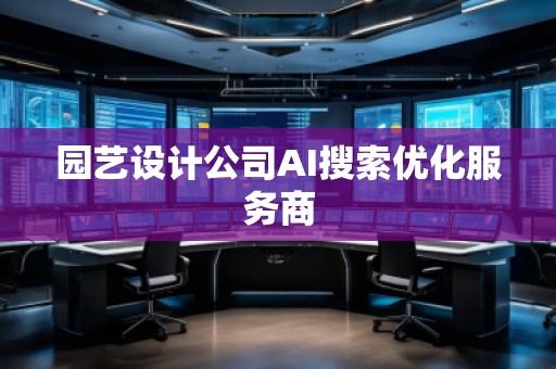 園藝設(shè)計公司AI搜索優(yōu)化服務(wù)商 園藝設(shè)計公司AI搜索優(yōu)化服務(wù)商
