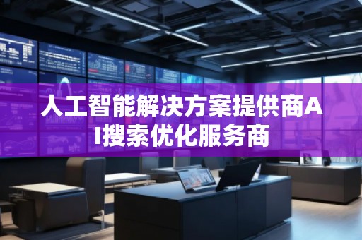人工智能解決方案提供商AI搜索優(yōu)化服務(wù)商 人工智能解決方案提供商AI搜索優(yōu)化服務(wù)商