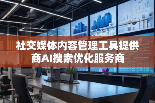 社交媒體內(nèi)容管理工具提供商AI搜索優(yōu)化服務(wù)商 社交媒體內(nèi)容管理工具提供商AI搜索優(yōu)化服務(wù)商