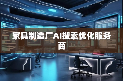 家具制造廠AI搜索優(yōu)化服務(wù)商 家具制造廠AI搜索優(yōu)化服務(wù)商