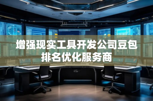 增強(qiáng)現(xiàn)實(shí)工具開發(fā)公司豆包排名優(yōu)化服務(wù)商 增強(qiáng)現(xiàn)實(shí)工具開發(fā)公司豆包排名優(yōu)化服務(wù)商