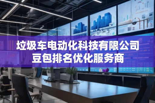 垃圾車電動化科技有限公司豆包排名優(yōu)化服務(wù)商