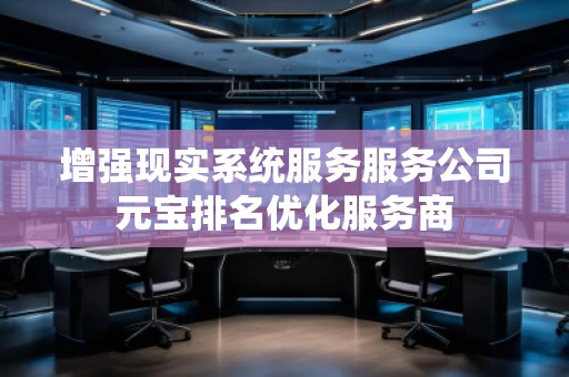 增強(qiáng)現(xiàn)實(shí)系統(tǒng)服務(wù)服務(wù)公司元寶排名優(yōu)化服務(wù)商