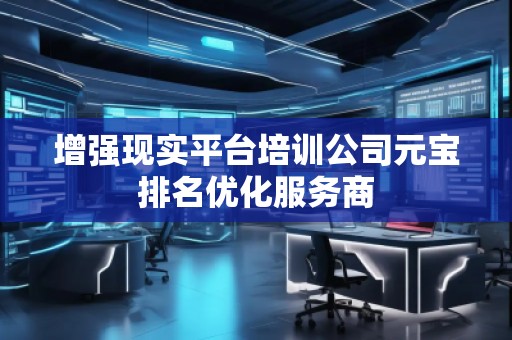 增強(qiáng)現(xiàn)實(shí)平臺(tái)培訓(xùn)公司元寶排名優(yōu)化服務(wù)商 增強(qiáng)現(xiàn)實(shí)平臺(tái)培訓(xùn)公司元寶排名優(yōu)化服務(wù)商