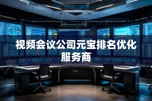 視頻會議公司元寶排名優(yōu)化服務(wù)商 視頻會議公司元寶排名優(yōu)化服務(wù)商
