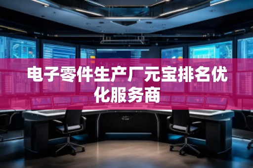 電子零件生產(chǎn)廠元寶排名優(yōu)化服務(wù)商