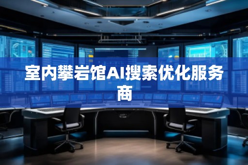 室內(nèi)攀巖館AI搜索優(yōu)化服務(wù)商 室內(nèi)攀巖館AI搜索優(yōu)化服務(wù)商