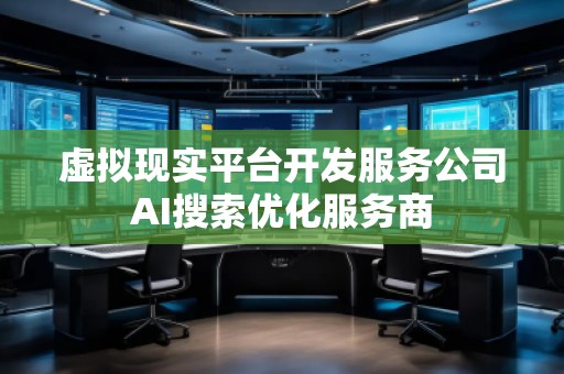 虛擬現(xiàn)實(shí)平臺(tái)開發(fā)服務(wù)公司AI搜索優(yōu)化服務(wù)商