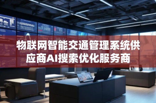 物聯(lián)網(wǎng)智能交通管理系統(tǒng)供應(yīng)商AI搜索優(yōu)化服務(wù)商 物聯(lián)網(wǎng)智能交通管理系統(tǒng)供應(yīng)商AI搜索優(yōu)化服務(wù)商
