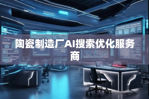 陶瓷制造廠AI搜索優(yōu)化服務(wù)商 陶瓷制造廠AI搜索優(yōu)化服務(wù)商