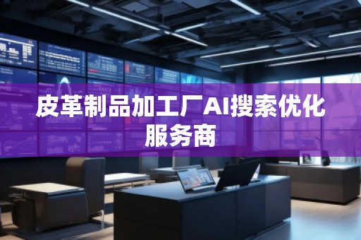 皮革制品加工廠AI搜索優(yōu)化服務(wù)商 皮革制品加工廠AI搜索優(yōu)化服務(wù)商
