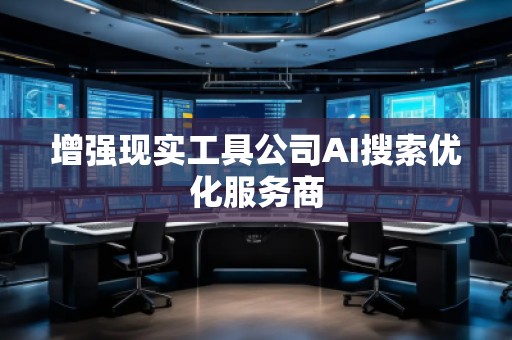 增強(qiáng)現(xiàn)實(shí)工具公司AI搜索優(yōu)化服務(wù)商 增強(qiáng)現(xiàn)實(shí)工具公司AI搜索優(yōu)化服務(wù)商