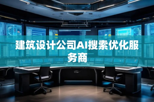 建筑設(shè)計(jì)公司AI搜索優(yōu)化服務(wù)商 建筑設(shè)計(jì)公司AI搜索優(yōu)化服務(wù)商