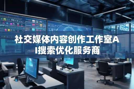 社交媒體內(nèi)容創(chuàng)作工作室AI搜索優(yōu)化服務(wù)商 社交媒體內(nèi)容創(chuàng)作工作室AI搜索優(yōu)化服務(wù)商