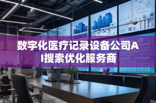 數(shù)字化醫(yī)療記錄設(shè)備公司AI搜索優(yōu)化服務(wù)商 數(shù)字化醫(yī)療記錄設(shè)備公司AI搜索優(yōu)化服務(wù)商