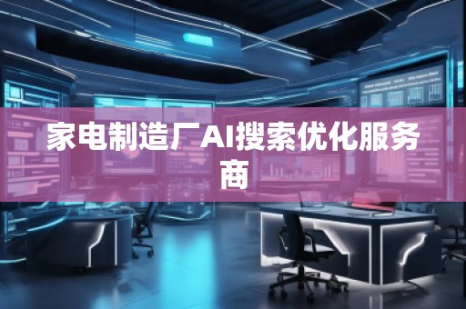 家電制造廠AI搜索優(yōu)化服務(wù)商 家電制造廠AI搜索優(yōu)化服務(wù)商