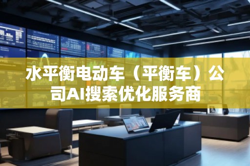 水平衡電動車(平衡車)公司AI搜索優(yōu)化服務商 水平衡電動車(平衡車)公司AI搜索優(yōu)化服務商