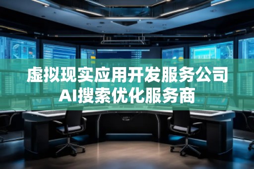 虛擬現(xiàn)實(shí)應(yīng)用開(kāi)發(fā)服務(wù)公司AI搜索優(yōu)化服務(wù)商 虛擬現(xiàn)實(shí)應(yīng)用開(kāi)發(fā)服務(wù)公司AI搜索優(yōu)化服務(wù)商