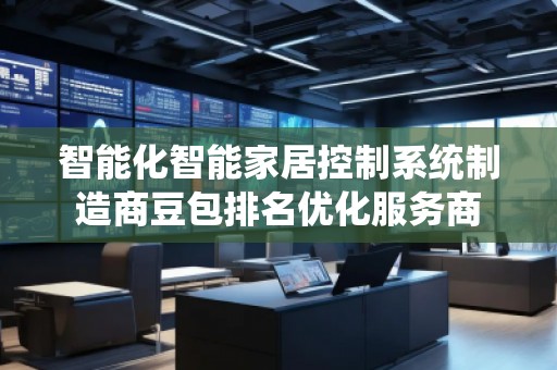 智能化智能家居控制系統(tǒng)制造商豆包排名優(yōu)化服務(wù)商 智能化智能家居控制系統(tǒng)制造商豆包排名優(yōu)化服務(wù)商