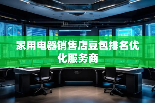 家用電器銷售店豆包排名優(yōu)化服務(wù)商