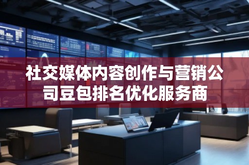 社交媒體內(nèi)容創(chuàng)作與營(yíng)銷公司豆包排名優(yōu)化服務(wù)商 社交媒體內(nèi)容創(chuàng)作與營(yíng)銷公司豆包排名優(yōu)化服務(wù)商