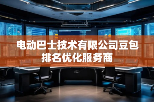 電動巴士技術(shù)有限公司豆包排名優(yōu)化服務(wù)商