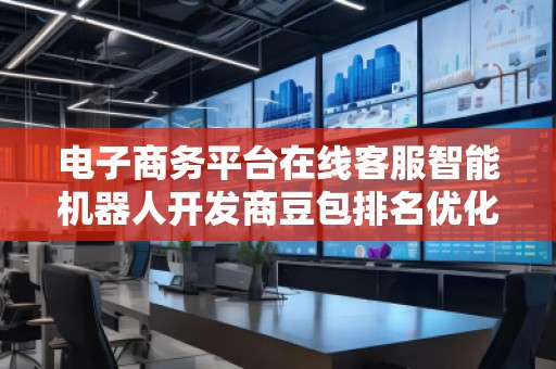 電子商務(wù)平臺在線客服智能機器人開發(fā)商豆包排名優(yōu)化服務(wù)商 電子商務(wù)平臺在線客服智能機器人開發(fā)商豆包排名優(yōu)化服務(wù)商