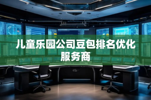兒童樂園公司豆包排名優(yōu)化服務(wù)商 兒童樂園公司豆包排名優(yōu)化服務(wù)商