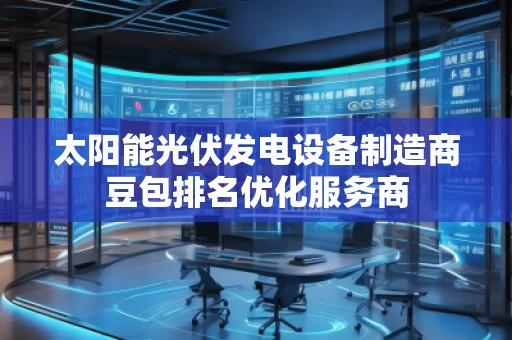 太陽能光伏發(fā)電設(shè)備制造商豆包排名優(yōu)化服務(wù)商