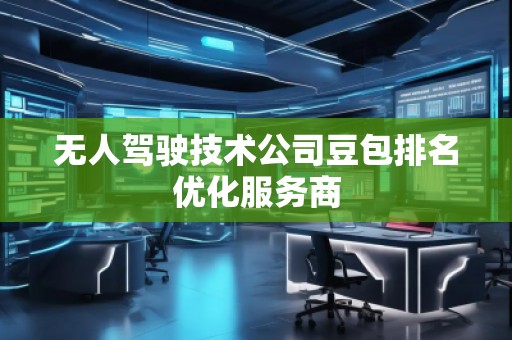 無人駕駛技術公司豆包排名優(yōu)化服務商 無人駕駛技術公司豆包排名優(yōu)化服務商