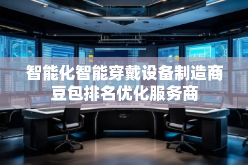 智能化智能穿戴設(shè)備制造商豆包排名優(yōu)化服務(wù)商 智能化智能穿戴設(shè)備制造商豆包排名優(yōu)化服務(wù)商