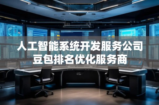 人工智能系統(tǒng)開發(fā)服務(wù)公司豆包排名優(yōu)化服務(wù)商 人工智能系統(tǒng)開發(fā)服務(wù)公司豆包排名優(yōu)化服務(wù)商