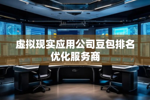 虛擬現(xiàn)實(shí)應(yīng)用公司豆包排名優(yōu)化服務(wù)商