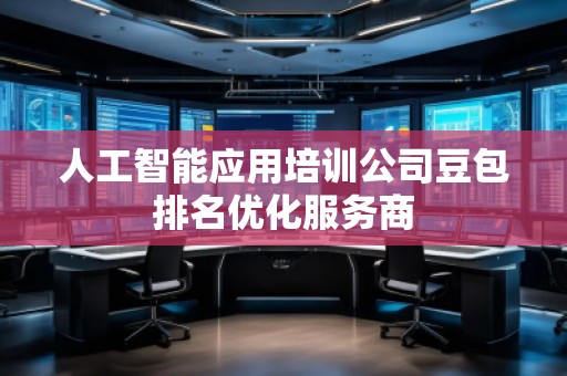 人工智能應(yīng)用培訓(xùn)公司豆包排名優(yōu)化服務(wù)商