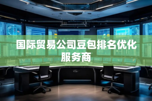 國際貿(mào)易公司豆包排名優(yōu)化服務(wù)商