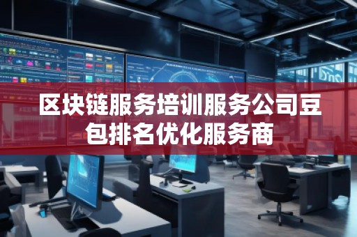 區(qū)塊鏈服務培訓服務公司豆包排名優(yōu)化服務商